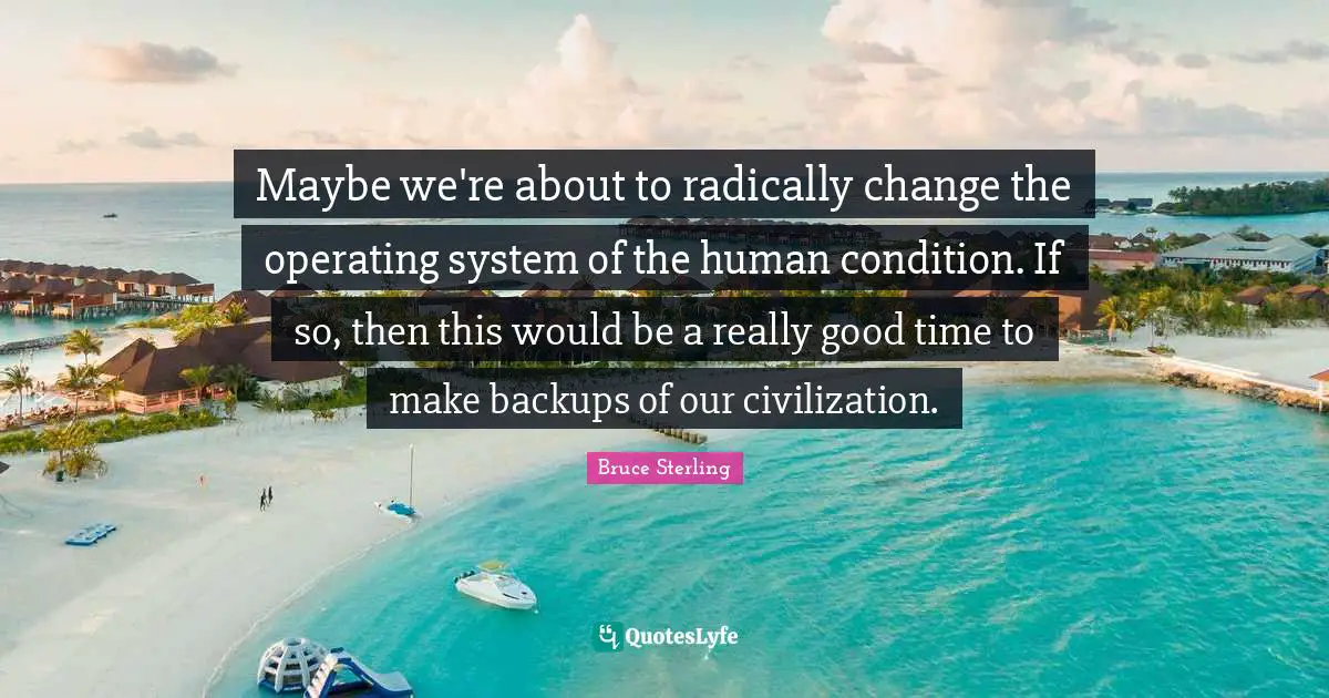 Maybe we're about to radically change the operating system of the human condition. If so, then this would be a really good time to make backups of our civilization.