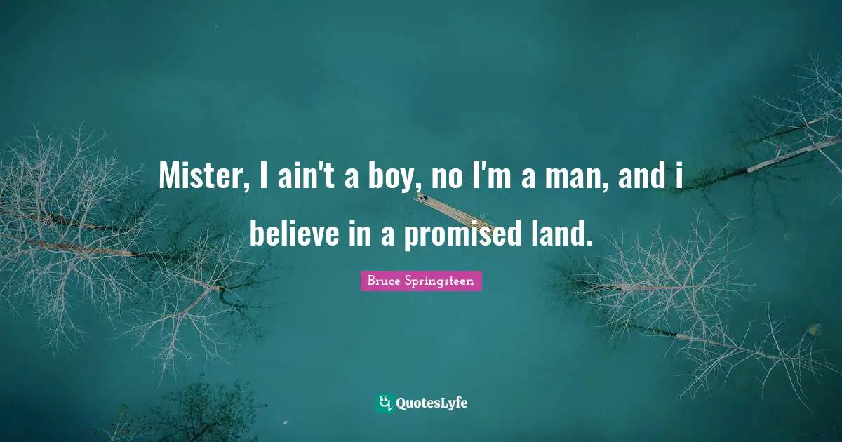 Mister, I ain't a boy, no I'm a man, and i believe in a promised land.