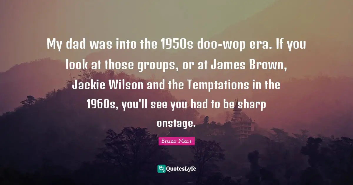 Jackie Quotes: "My dad was into the 1950s doo-wop era. If you look at those groups, or at James Brown, Jackie Wilson and the Temptations in the 1960s, you'll see you had to be sharp onstage."