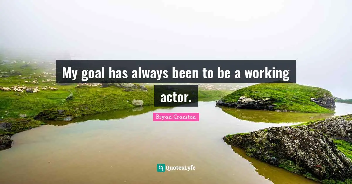 My goal has always been to be a working actor.