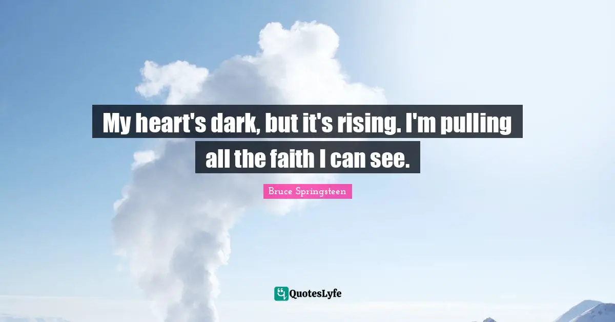 My heart's dark, but it's rising. I'm pulling all the faith I can see.