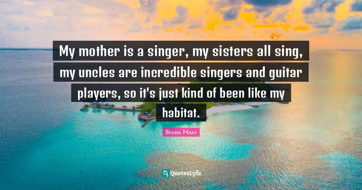 Habitat Quotes: "My mother is a singer, my sisters all sing, my uncles are incredible singers and guitar players, so it's just kind of been like my habitat."