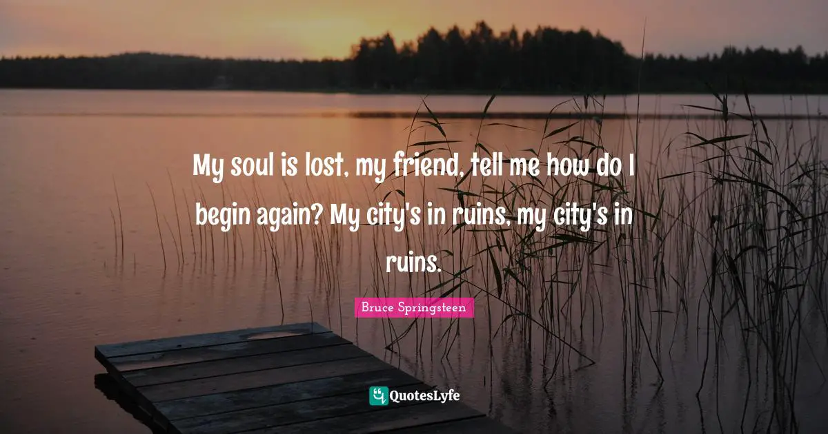My soul is lost, my friend, tell me how do I begin again? My city's in ruins, my city's in ruins.
