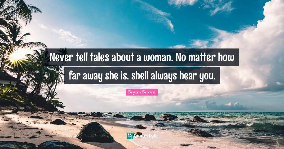 Never tell tales about a woman. No matter how far away she is, shell always hear you.