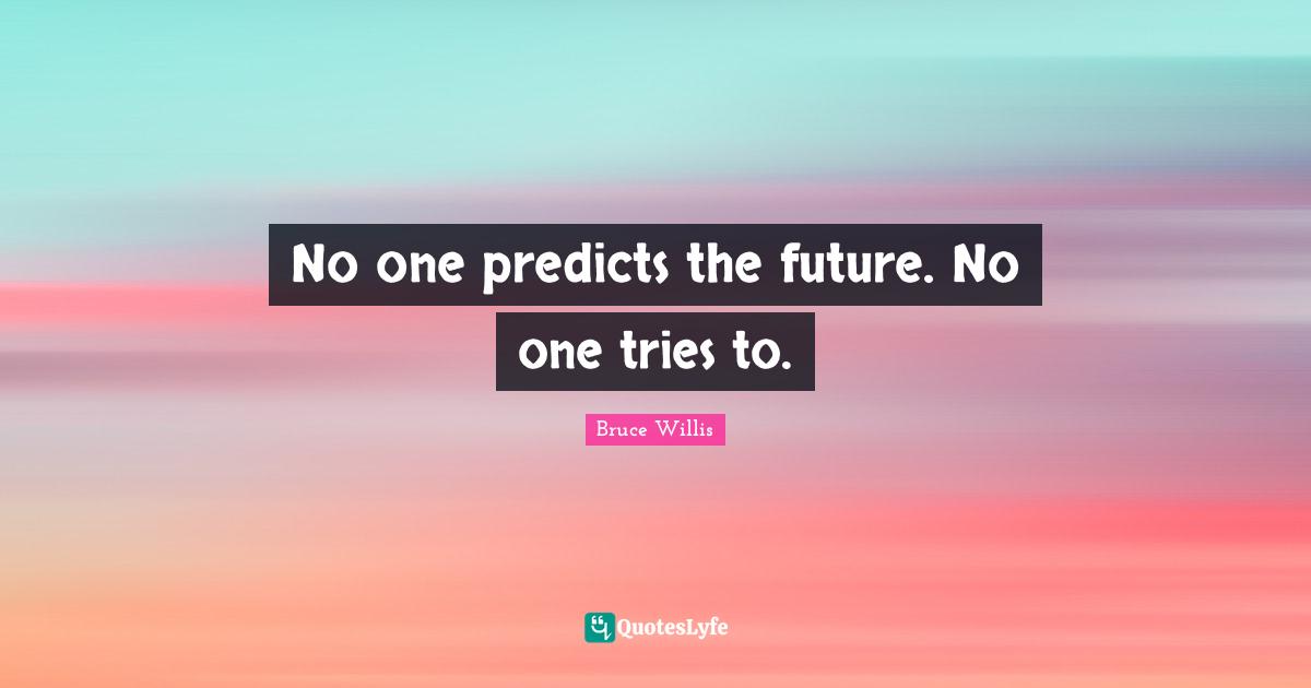 No one predicts the future. No one tries to.