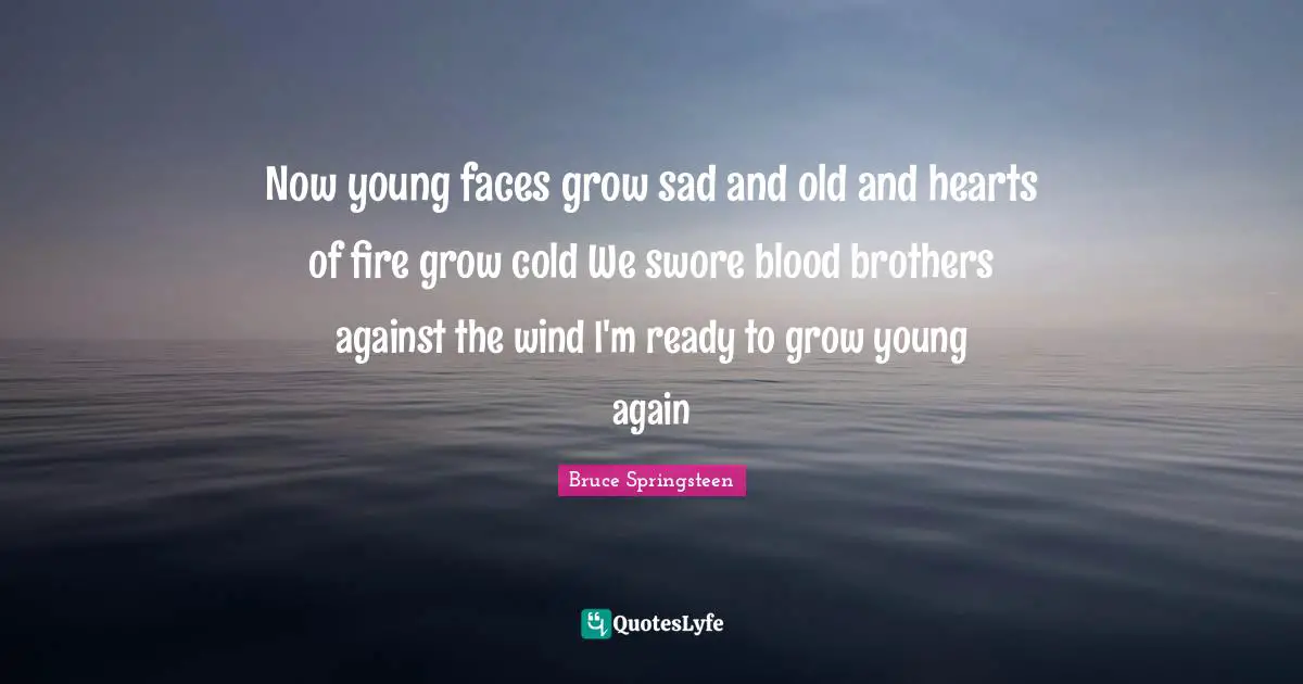 Now young faces grow sad and old and hearts of fire grow cold We swore blood brothers against the wind I'm ready to grow young again