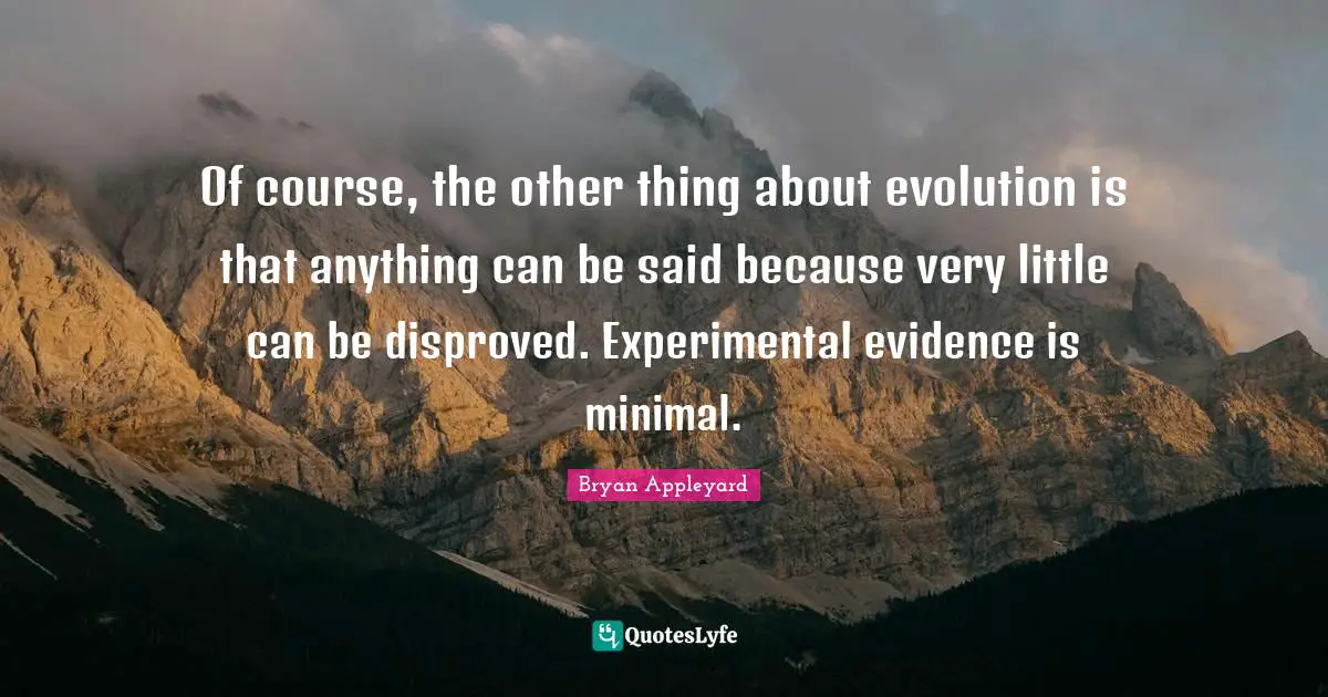 Of course, the other thing about evolution is that anything can be said because very little can be disproved. Experimental evidence is minimal.