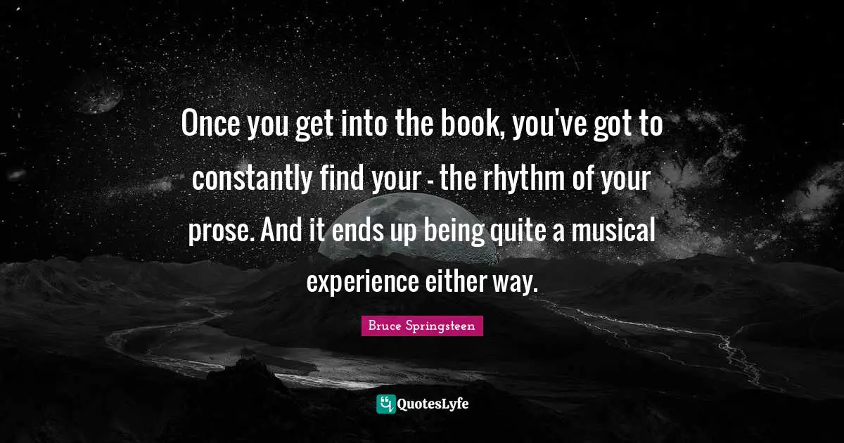 Once you get into the book, you've got to constantly find your - the rhythm of your prose. And it ends up being quite a musical experience either way.