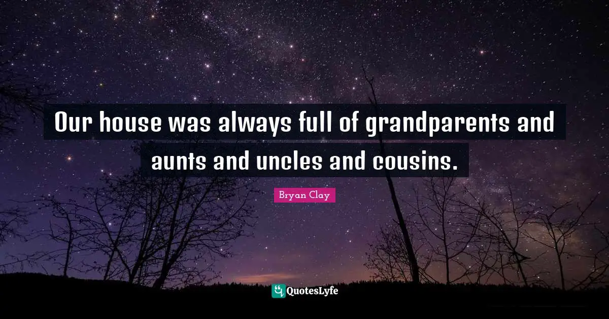 Our house was always full of grandparents and aunts and uncles and cousins.