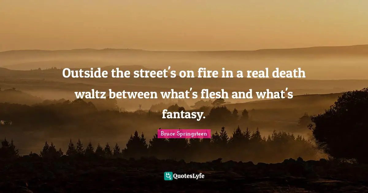 Outside the street's on fire in a real death waltz between what's flesh and what's fantasy.