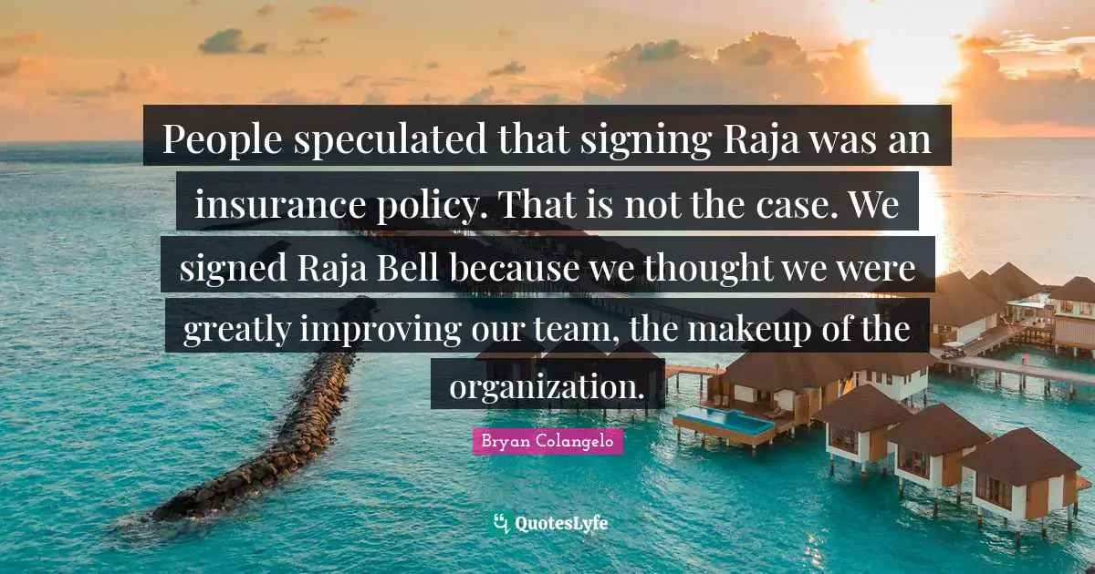 People speculated that signing Raja was an insurance policy. That is not the case. We signed Raja Bell because we thought we were greatly improving our team, the makeup of the organization.