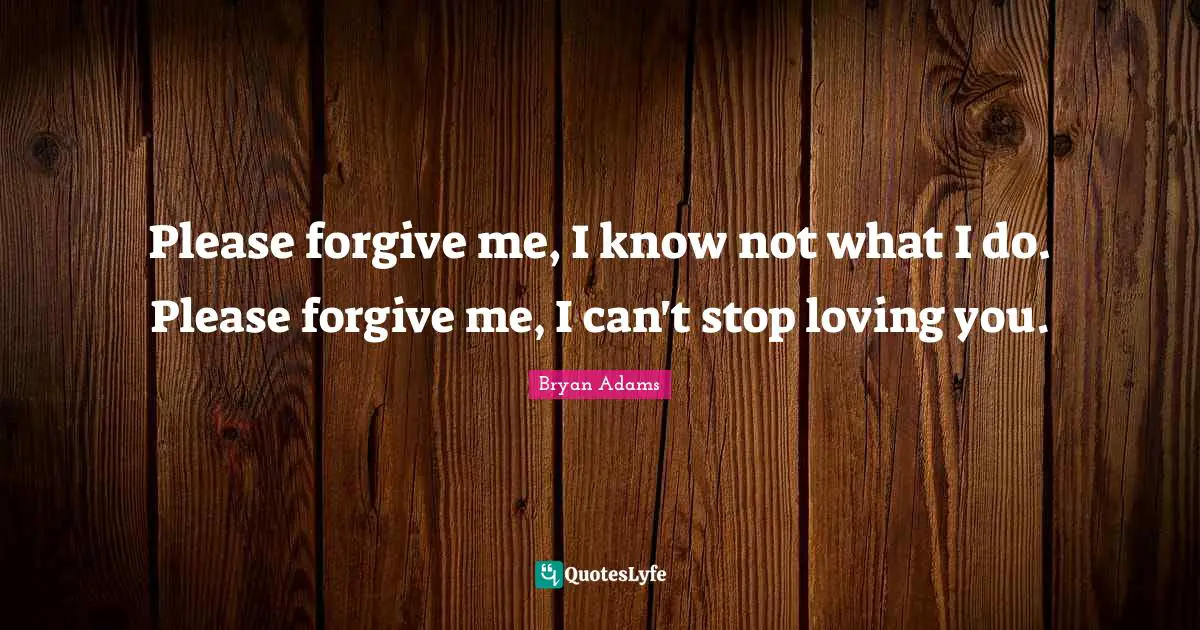 Please forgive me, I know not what I do. Please forgive me, I can't stop loving you.