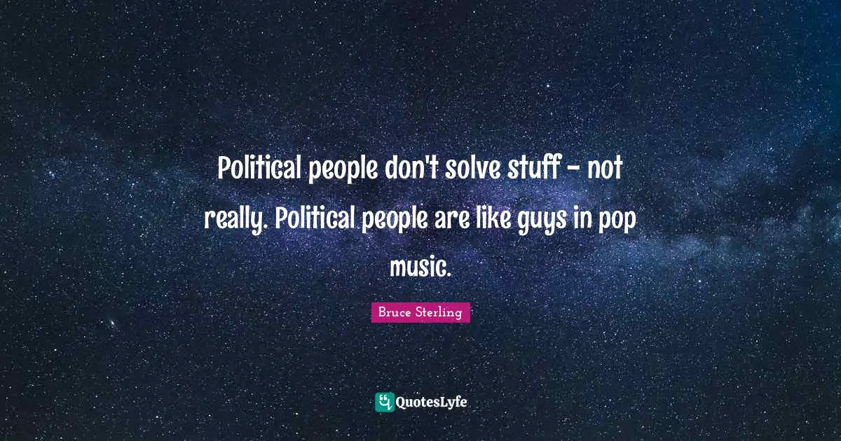 Political people don't solve stuff - not really. Political people are like guys in pop music.