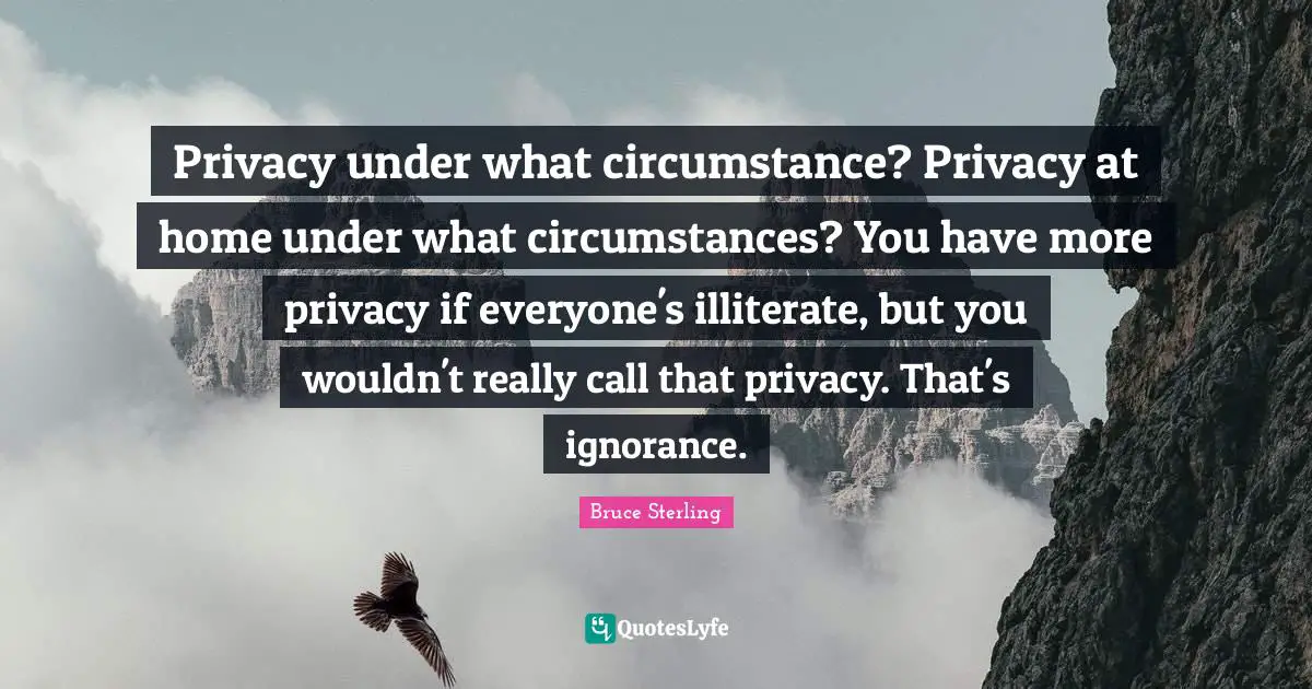 Privacy under what circumstance? Privacy at home under what circumstances? You have more privacy if everyone's illiterate, but you wouldn't really call that privacy. That's ignorance.