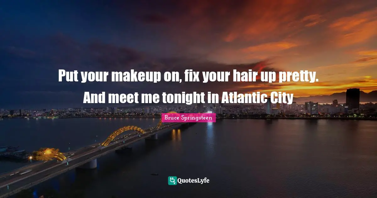 Put your makeup on, fix your hair up pretty. And meet me tonight in Atlantic City