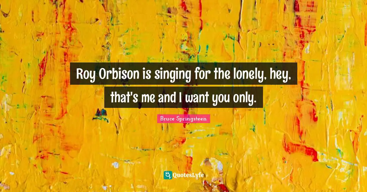 Roy Orbison is singing for the lonely, hey, that's me and I want you only.