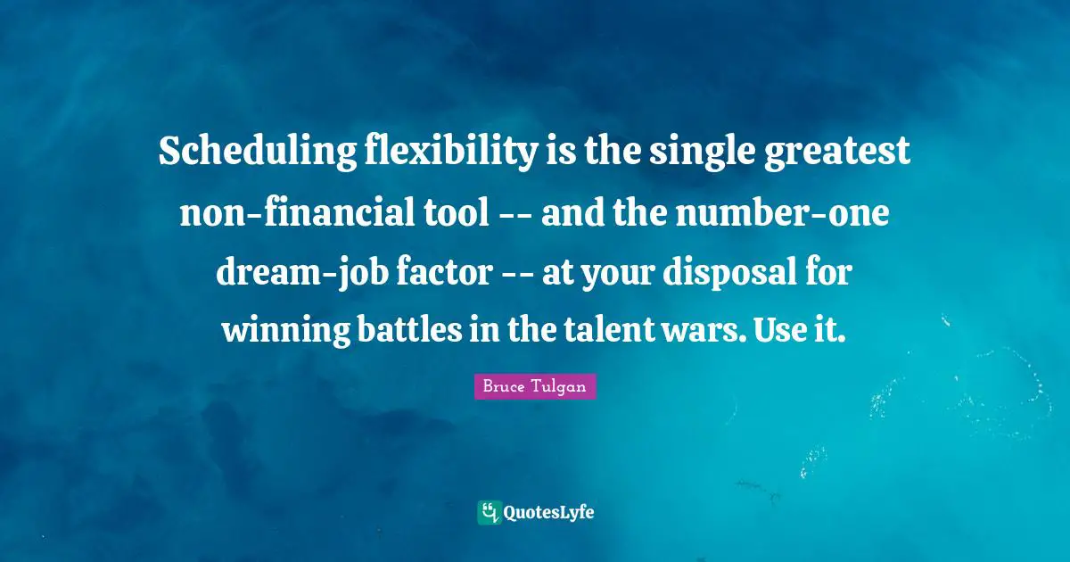 Scheduling Quotes: "Scheduling flexibility is the single greatest non-financial tool -- and the number-one dream-job factor -- at your disposal for winning battles in the talent wars. Use it."