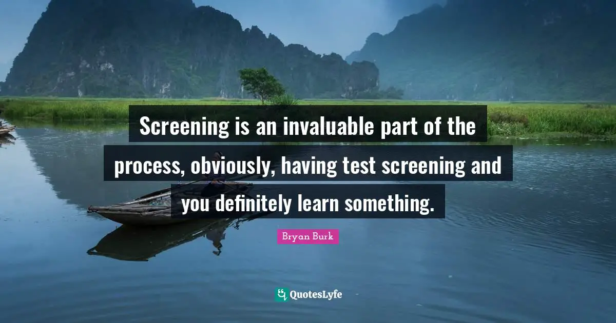 Screening is an invaluable part of the process, obviously, having test screening and you definitely learn something.