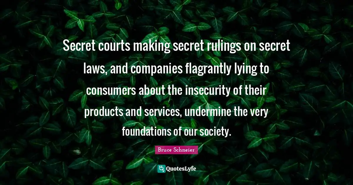 Bruce Schneier Quotes: "Secret courts making secret rulings on secret laws, and companies flagrantly lying to consumers about the insecurity of their products and services, undermine the very foundations of our society."
