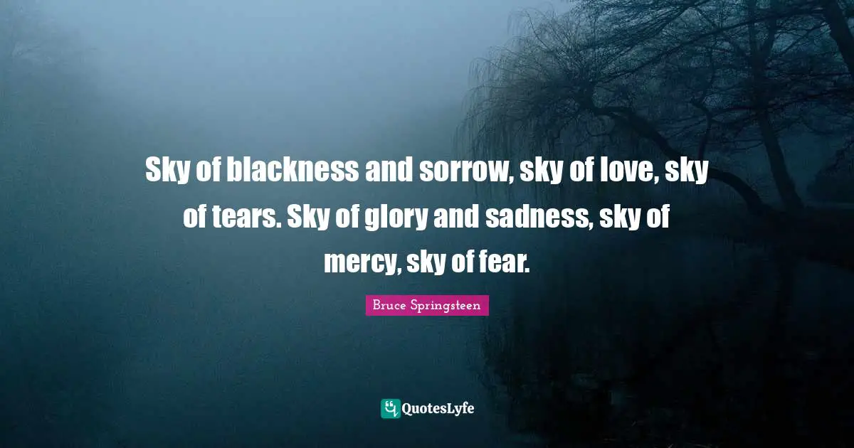 Sky of blackness and sorrow, sky of love, sky of tears. Sky of glory and sadness, sky of mercy, sky of fear.