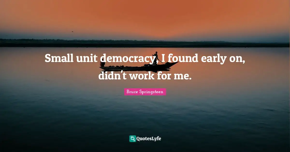 Small unit democracy, I found early on, didn't work for me.