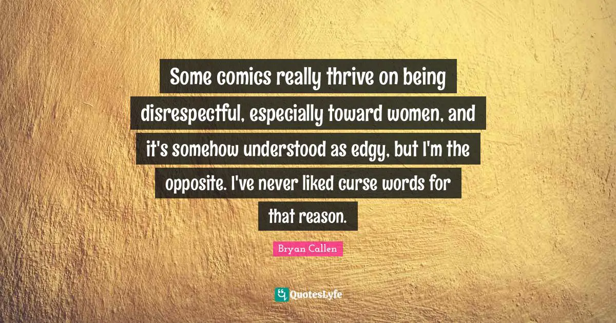 Disrespectful Quotes: "Some comics really thrive on being disrespectful, especially toward women, and it's somehow understood as edgy, but I'm the opposite. I've never liked curse words for that reason."