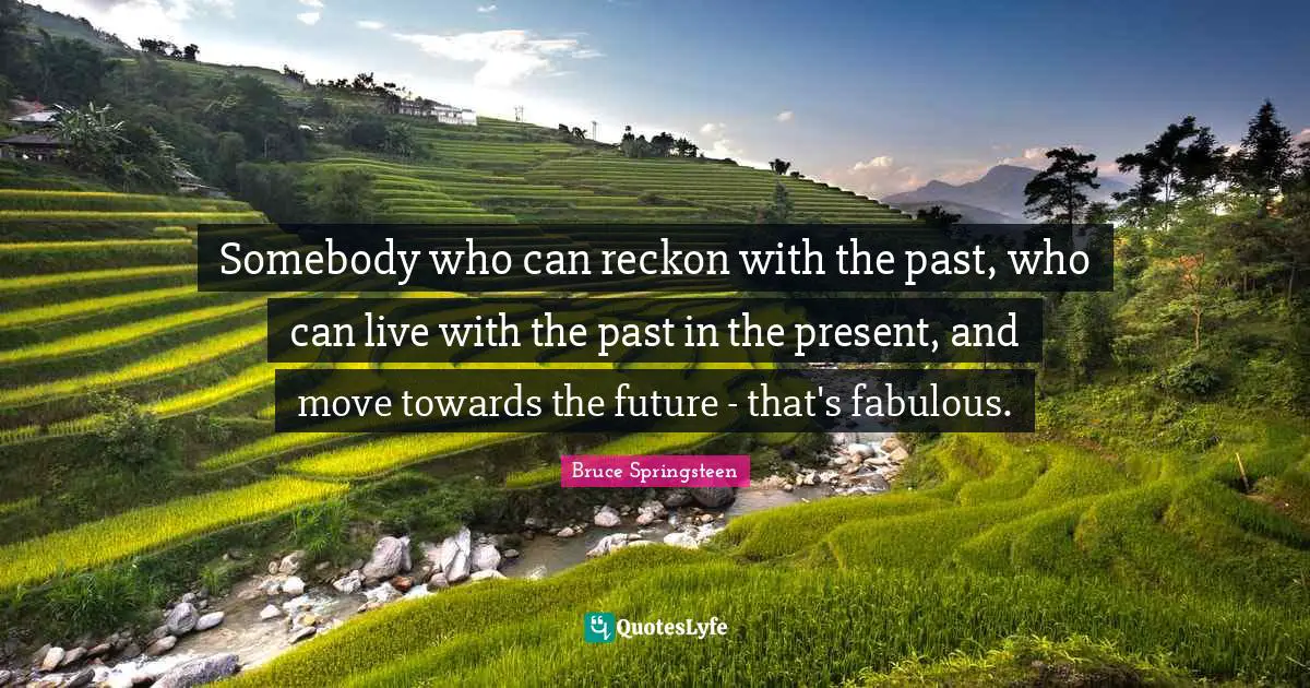Somebody who can reckon with the past, who can live with the past in the present, and move towards the future - that's fabulous.