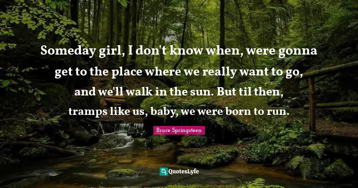 Someday Quotes: "Someday girl, I don't know when, were gonna get to the place where we really want to go, and we'll walk in the sun. But til then, tramps like us, baby, we were born to run."
