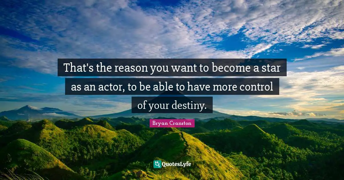 That's the reason you want to become a star as an actor, to be able to have more control of your destiny.