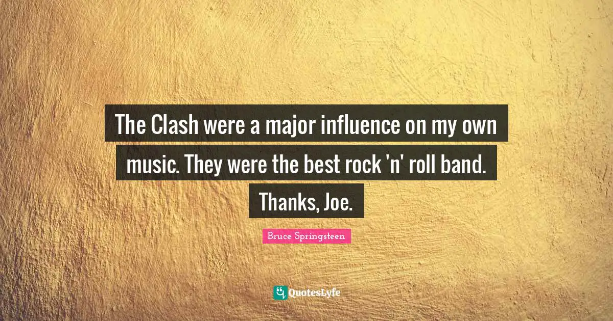The Clash were a major influence on my own music. They were the best rock 'n' roll band. Thanks, Joe.