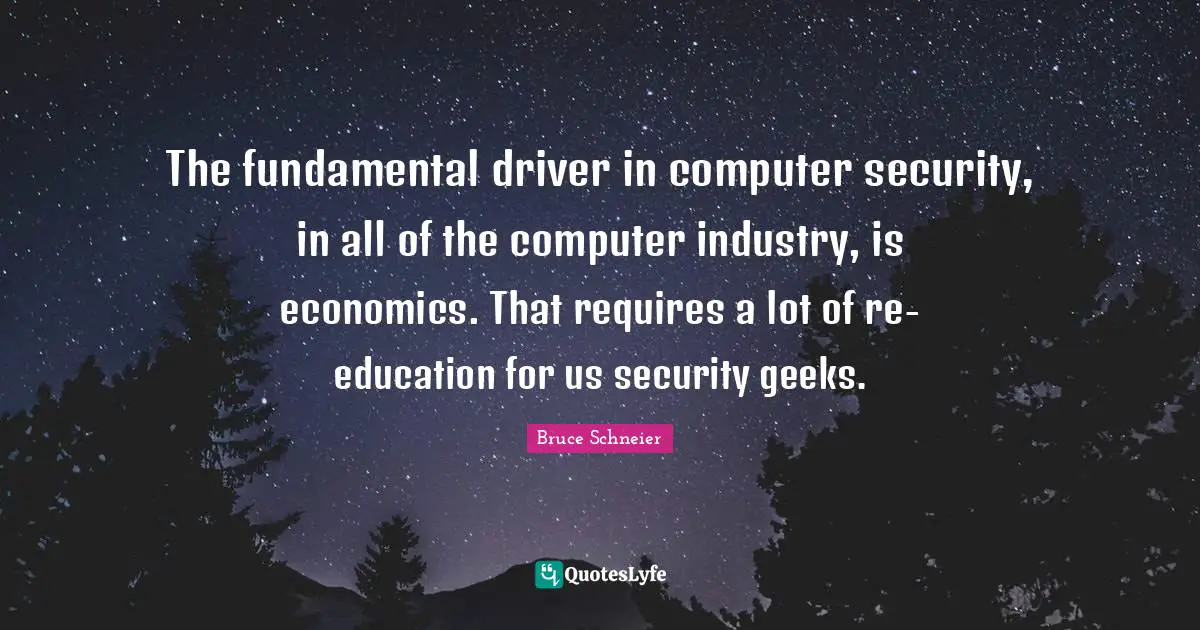 Bruce Schneier Quotes: "The fundamental driver in computer security, in all of the computer industry, is economics. That requires a lot of re-education for us security geeks."