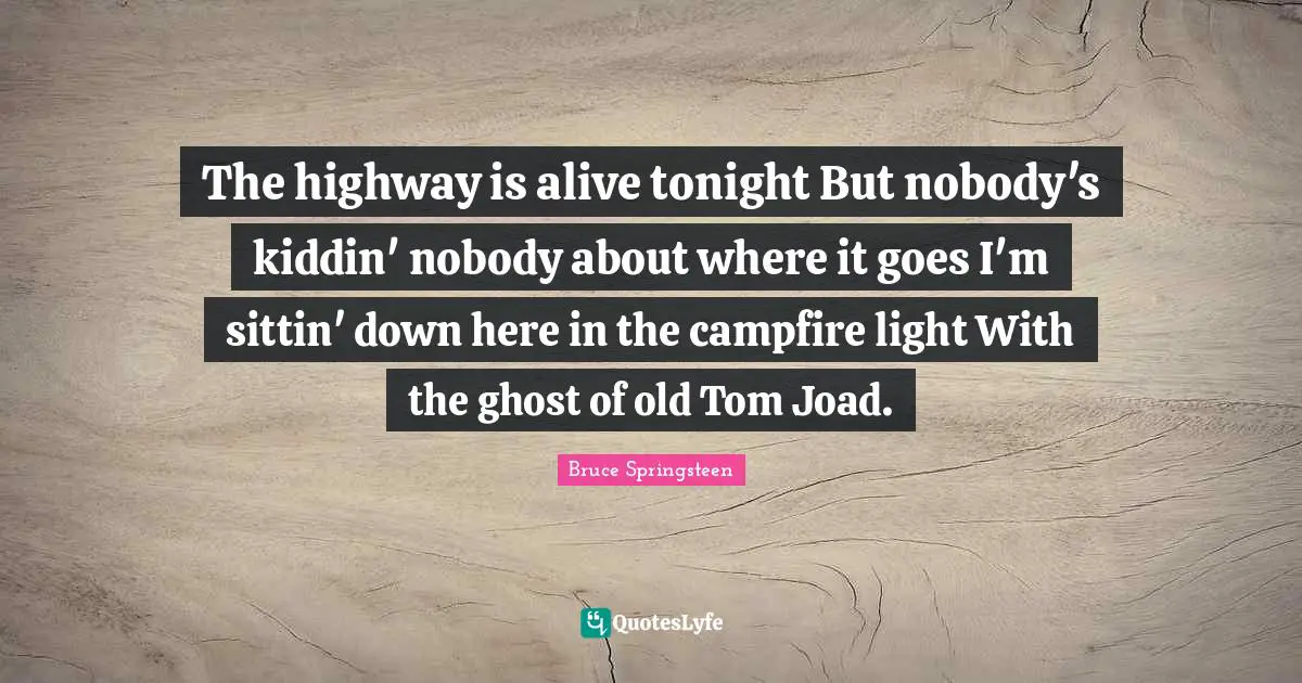 The highway is alive tonight But nobody's kiddin' nobody about where it goes I'm sittin' down here in the campfire light With the ghost of old Tom Joad.