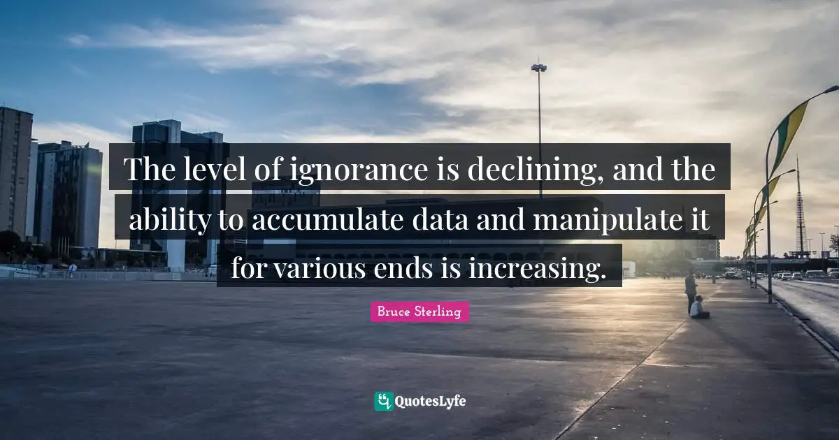 The level of ignorance is declining, and the ability to accumulate data and manipulate it for various ends is increasing.
