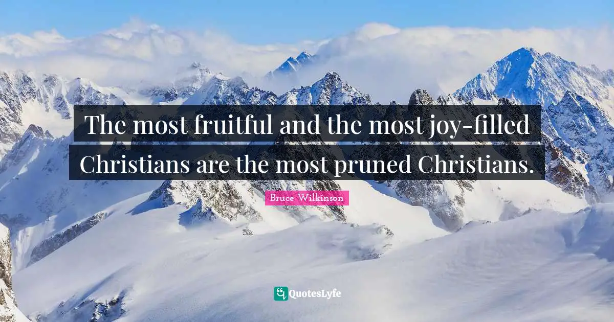 The most fruitful and the most joy-filled Christians are the most pruned Christians.