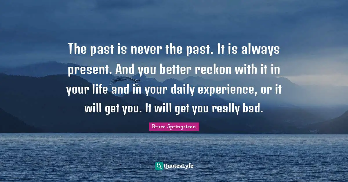 Daily Experience Quotes: "The past is never the past. It is always present. And you better reckon with it in your life and in your daily experience, or it will get you. It will get you really bad."