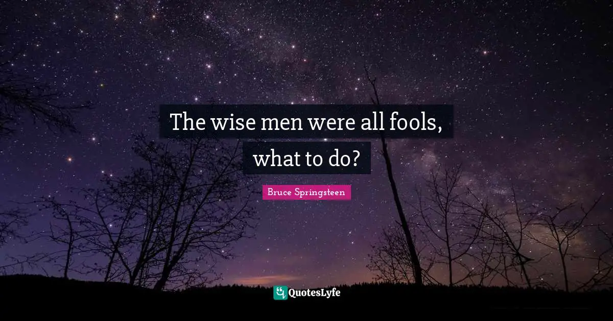 The wise men were all fools, what to do?