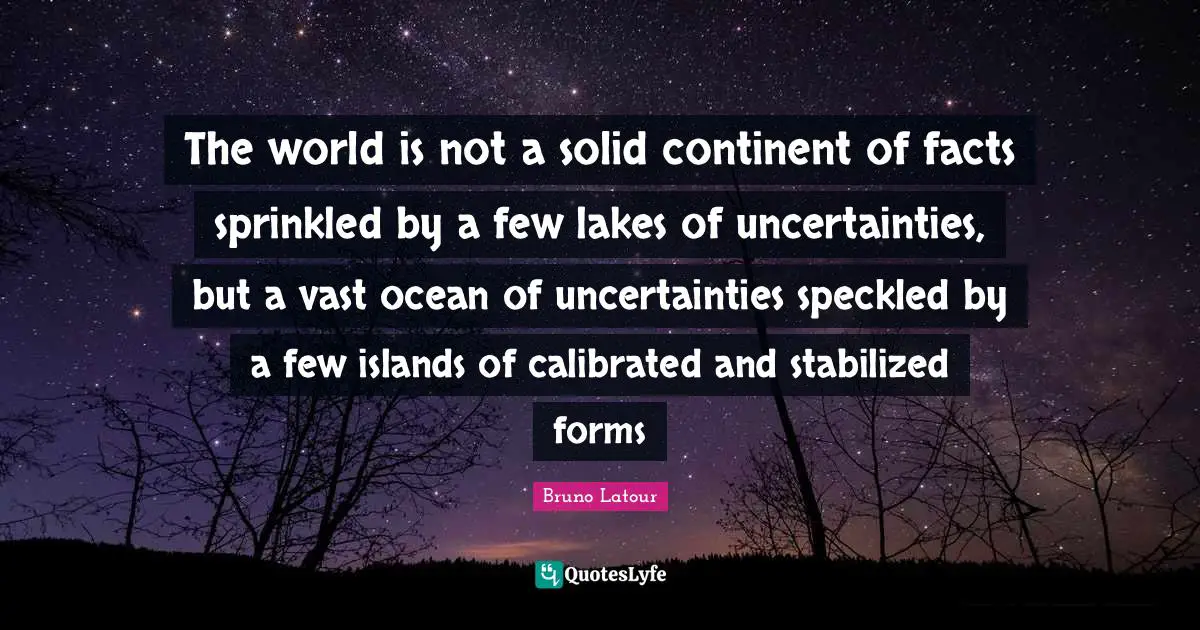 Lakes Quotes: "The world is not a solid continent of facts sprinkled by a few lakes of uncertainties, but a vast ocean of uncertainties speckled by a few islands of calibrated and stabilized forms"