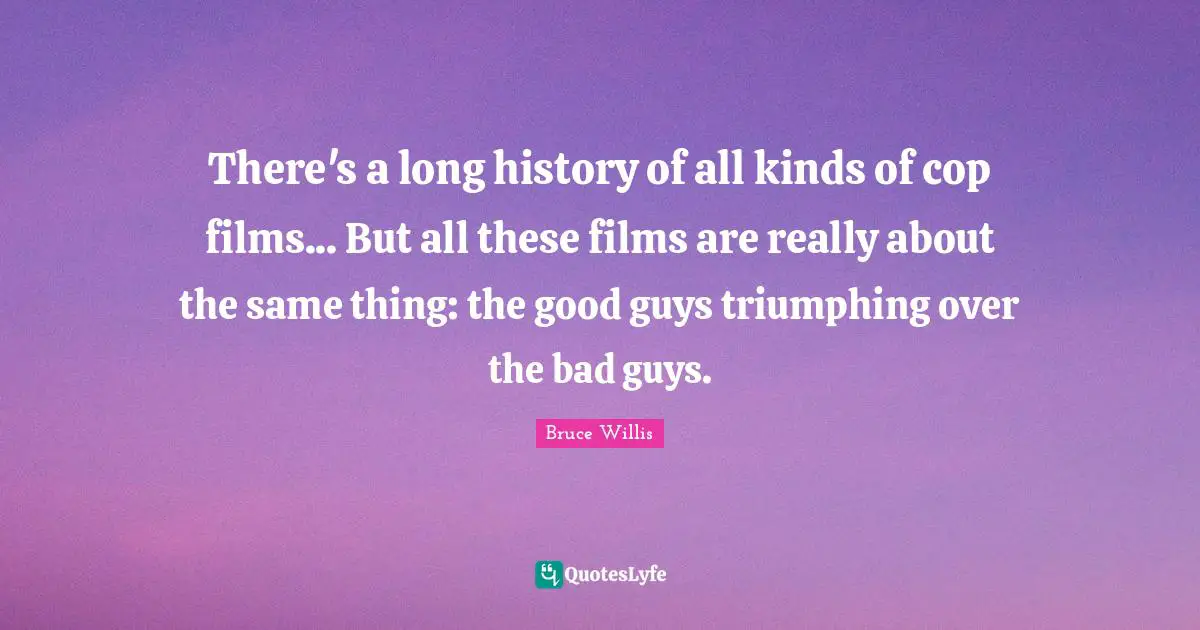 There's a long history of all kinds of cop films... But all these films are really about the same thing: the good guys triumphing over the bad guys.