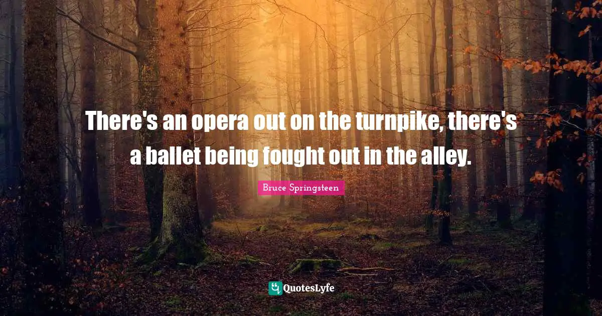 Bruce Springsteen Quotes: "There's an opera out on the turnpike, there's a ballet being fought out in the alley."