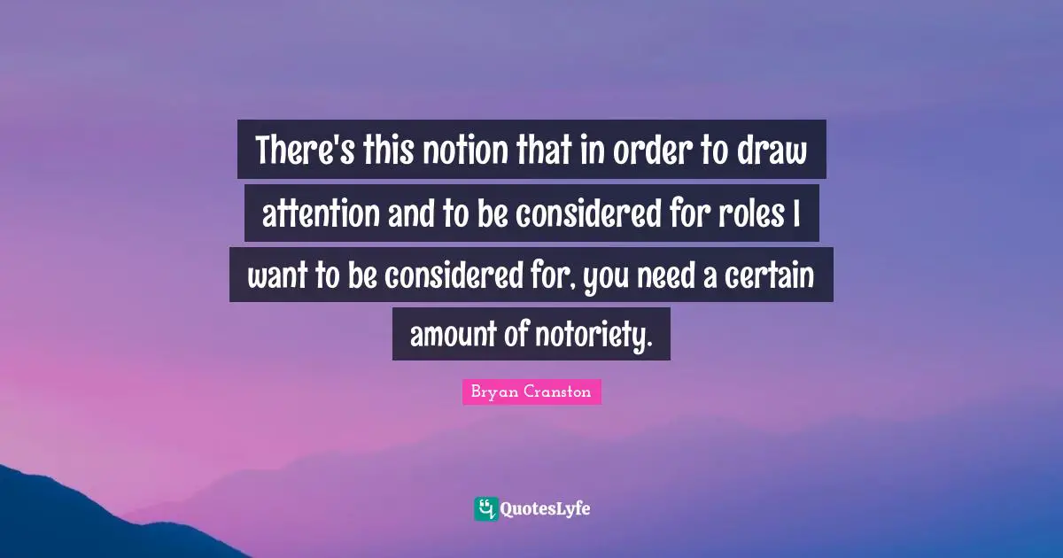 There's this notion that in order to draw attention and to be considered for roles I want to be considered for, you need a certain amount of notoriety.