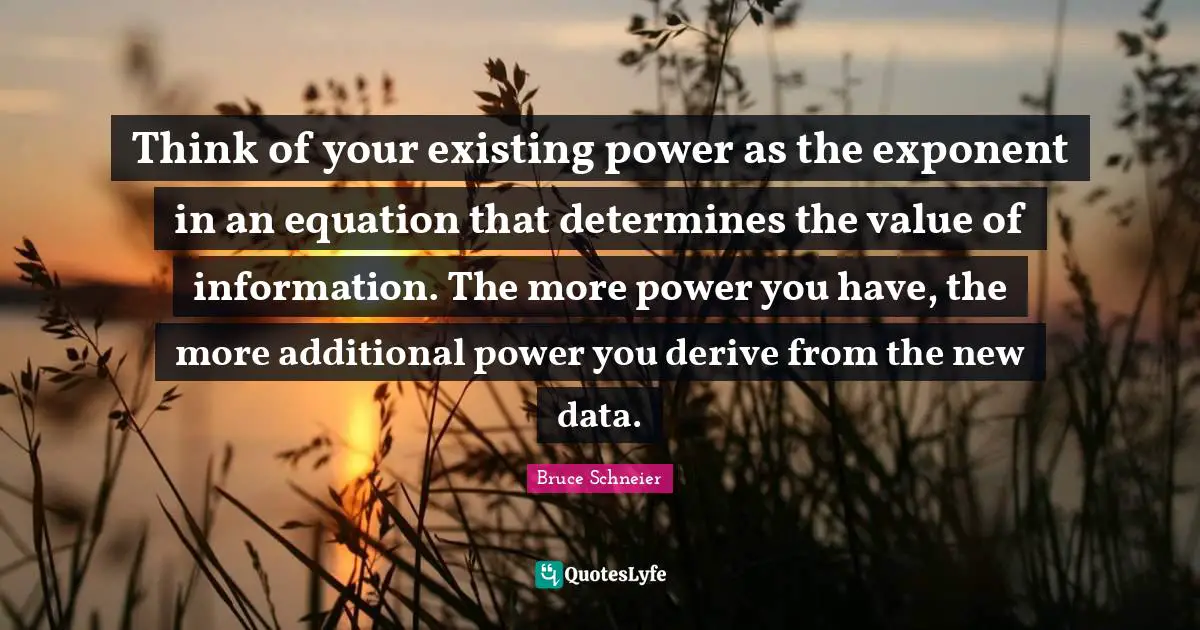 Bruce Schneier Quotes: "Think of your existing power as the exponent in an equation that determines the value of information. The more power you have, the more additional power you derive from the new data."