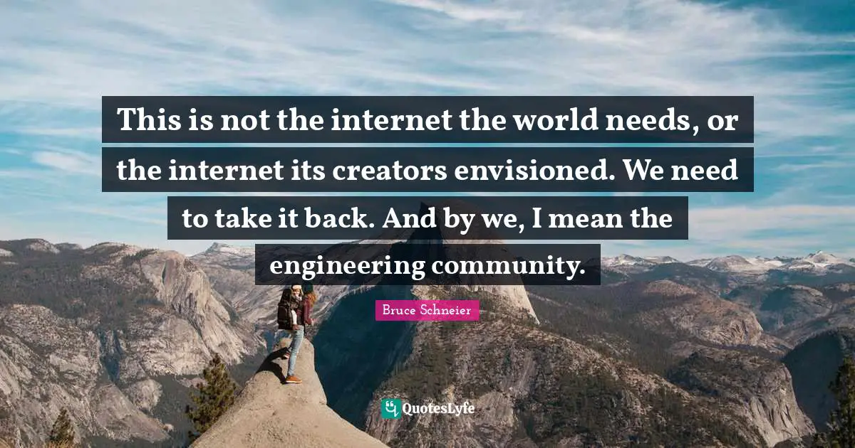 Bruce Schneier Quotes: "This is not the internet the world needs, or the internet its creators envisioned. We need to take it back. And by we, I mean the engineering community."