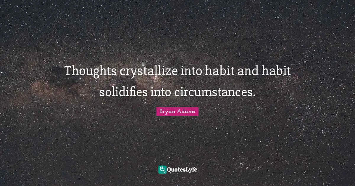 Thoughts crystallize into habit and habit solidifies into circumstances.