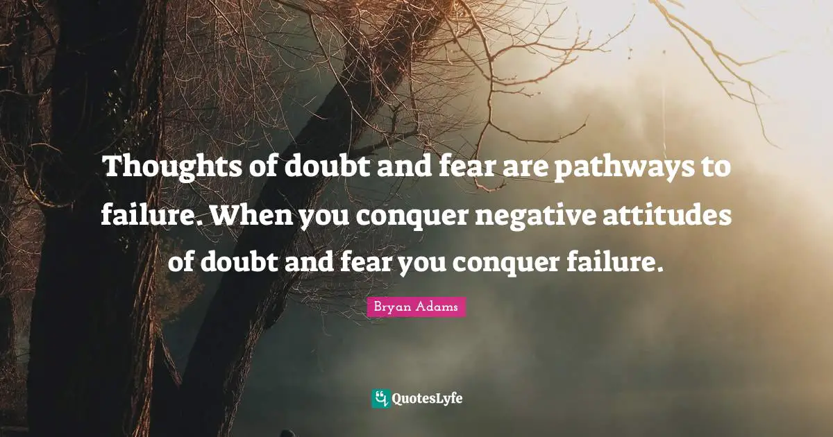 Thoughts of doubt and fear are pathways to failure. When you conquer negative attitudes of doubt and fear you conquer failure.