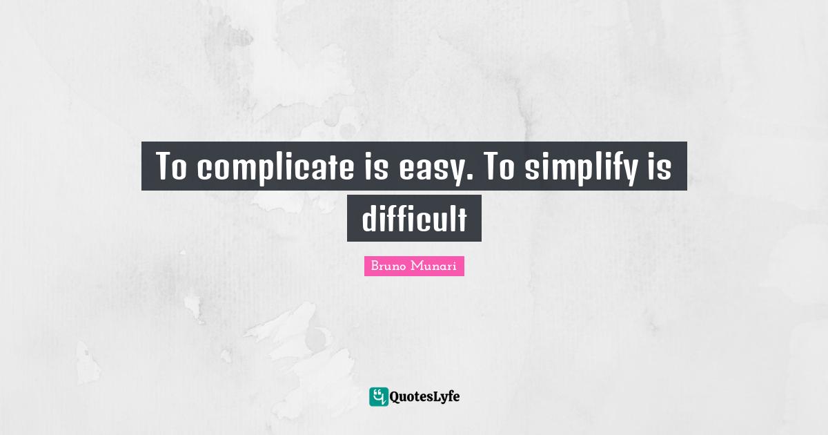 To complicate is easy. To simplify is difficult
