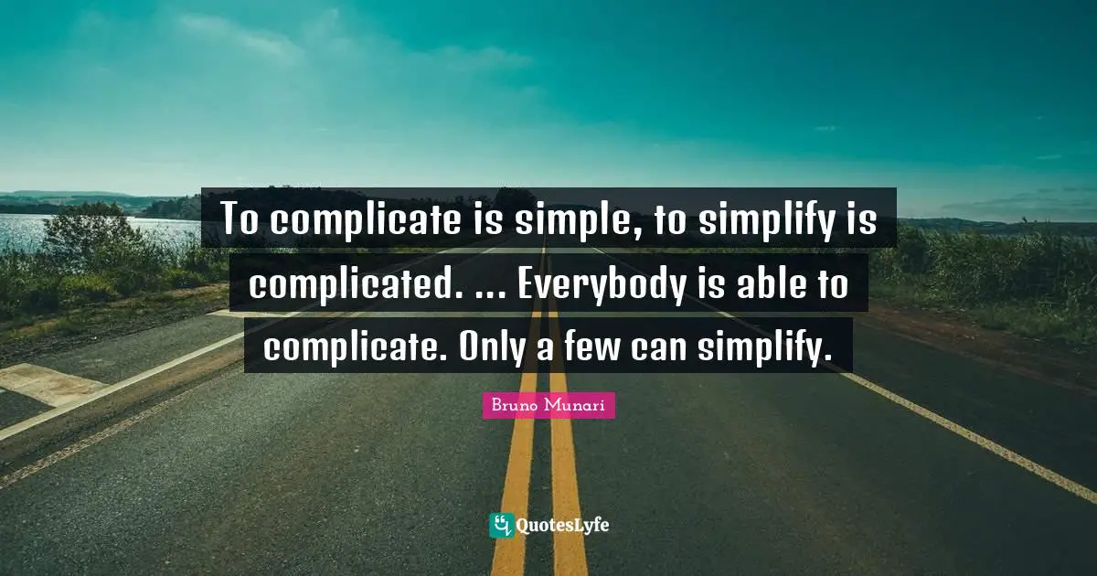 To complicate is simple, to simplify is complicated. ... Everybody is able to complicate. Only a few can simplify.