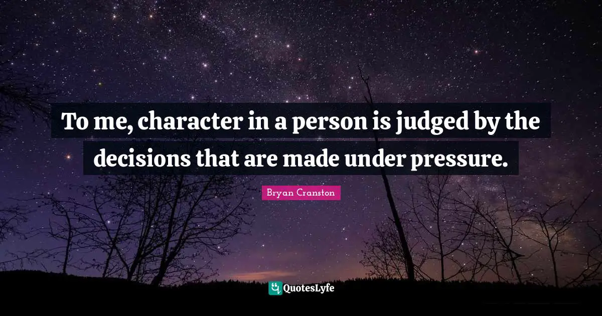 To me, character in a person is judged by the decisions that are made under pressure.