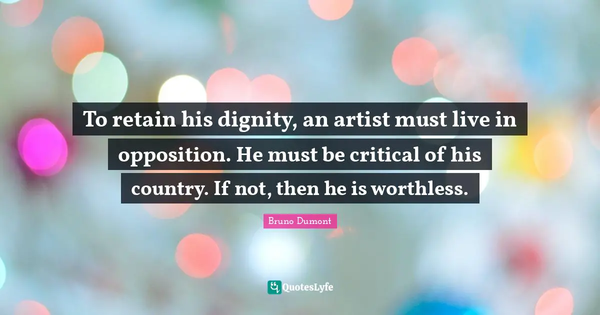 To retain his dignity, an artist must live in opposition. He must be critical of his country. If not, then he is worthless.