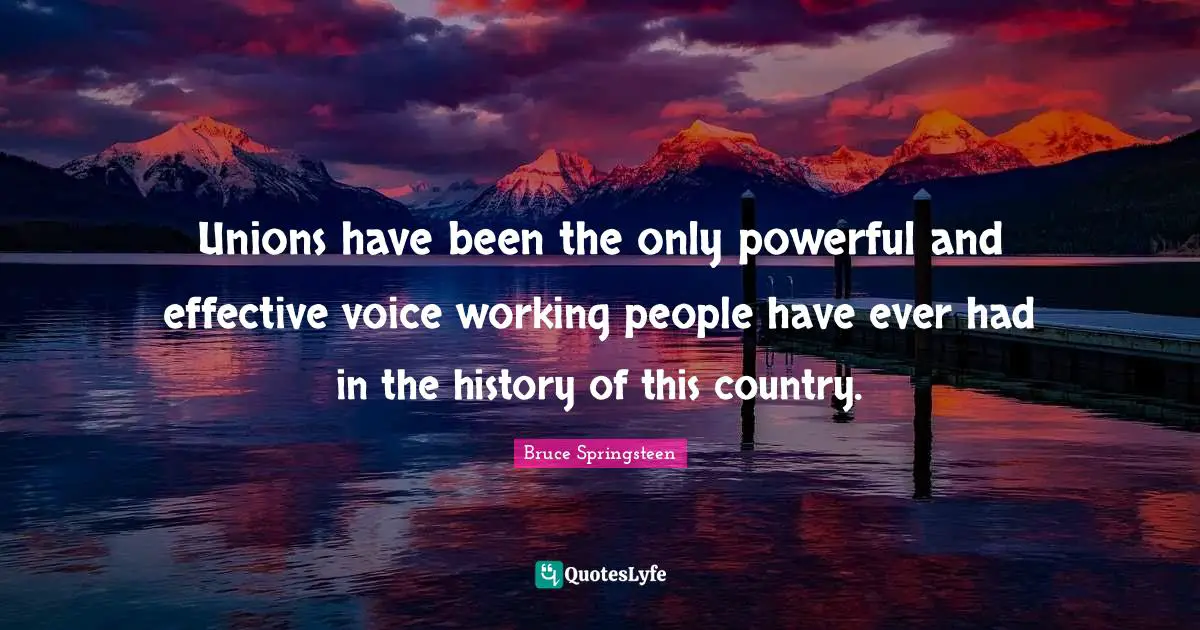 Unions have been the only powerful and effective voice working people have ever had in the history of this country.