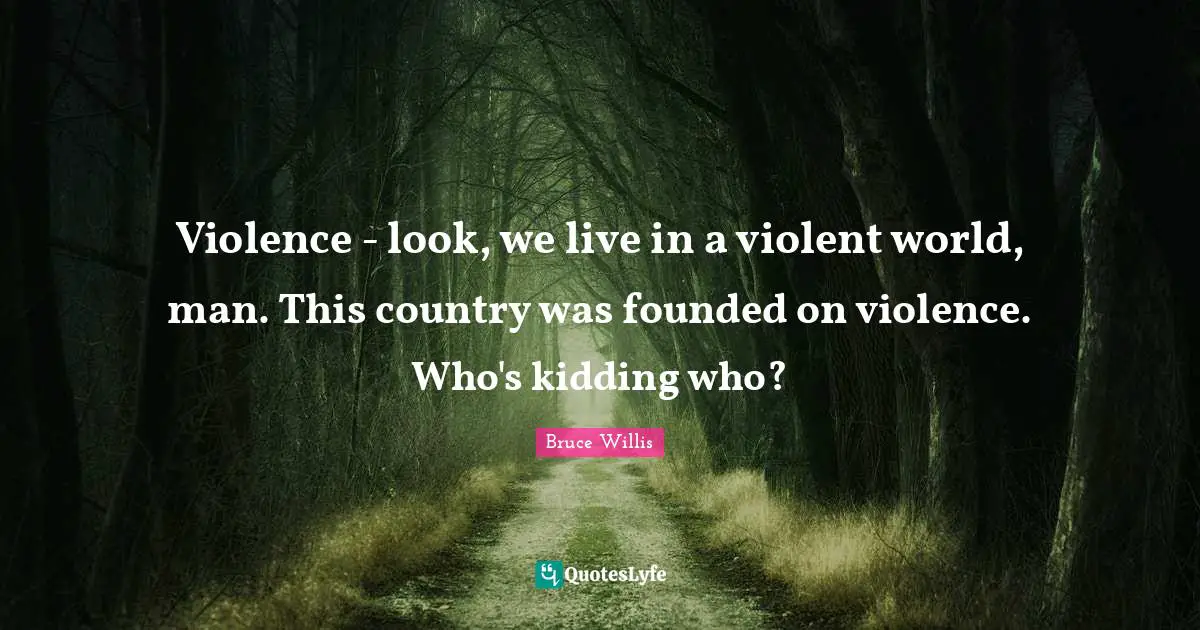 Violence - look, we live in a violent world, man. This country was founded on violence. Who's kidding who?